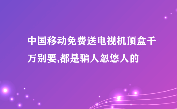 中国移动免费送电视机顶盒千万别要,都是骗人忽悠人的