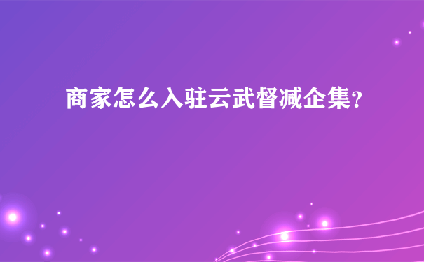 商家怎么入驻云武督减企集？