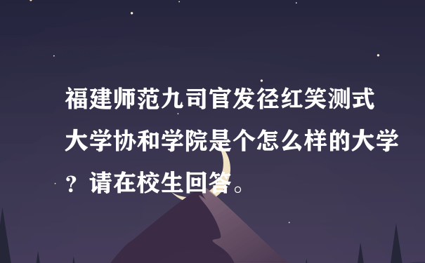 福建师范九司官发径红笑测式大学协和学院是个怎么样的大学？请在校生回答。