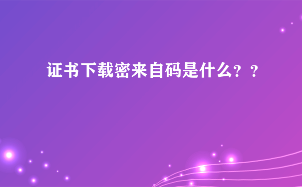 证书下载密来自码是什么？？