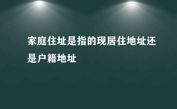 家庭住址是指的现居住地址还是户籍地址