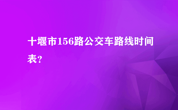 十堰市156路公交车路线时间表？