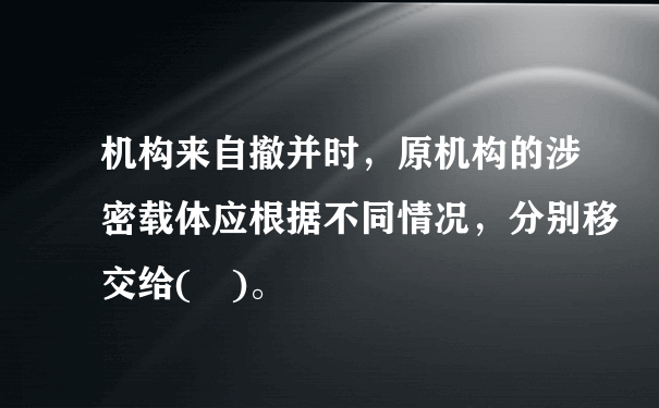 机构来自撤并时，原机构的涉密载体应根据不同情况，分别移交给( )。