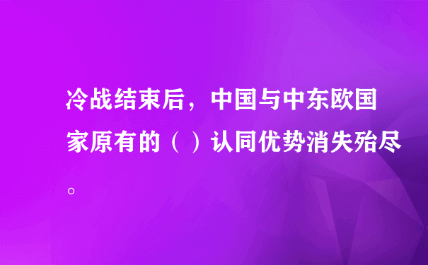 冷战结束后，中国与中东欧国家原有的（）认同优势消失殆尽。