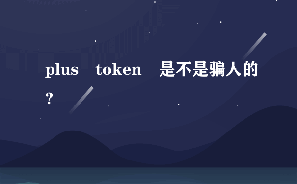 plus token 是不是骗人的?