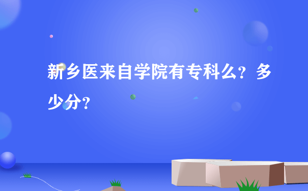 新乡医来自学院有专科么？多少分？