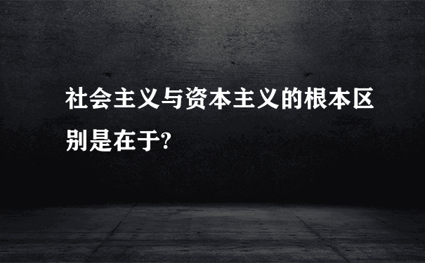 社会主义与资本主义的根本区别是在于?