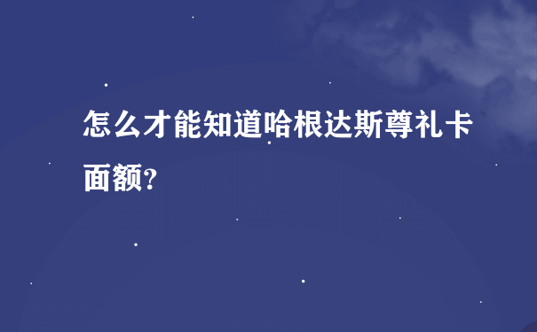 怎么才能知道哈根达斯尊礼卡面额？