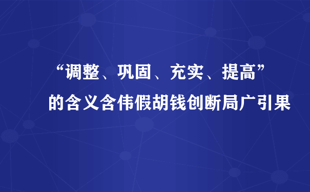 “调整、巩固、充实、提高”的含义含伟假胡钱创断局广引果