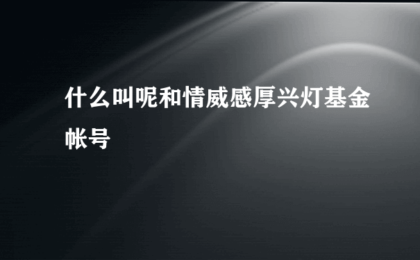 什么叫呢和情威感厚兴灯基金帐号