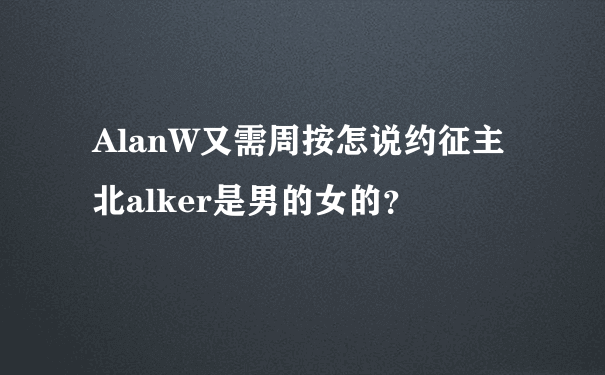 AlanW又需周按怎说约征主北alker是男的女的？