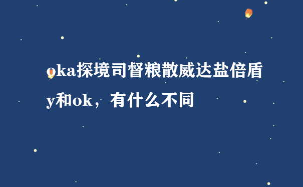 oka探境司督粮散威达盐倍盾y和ok，有什么不同