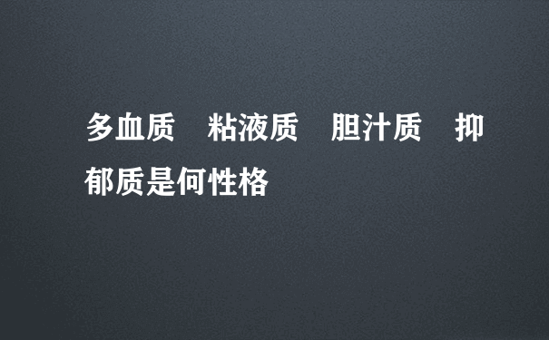 多血质 粘液质 胆汁质 抑郁质是何性格