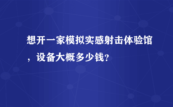 想开一家模拟实感射击体验馆，设备大概多少钱？