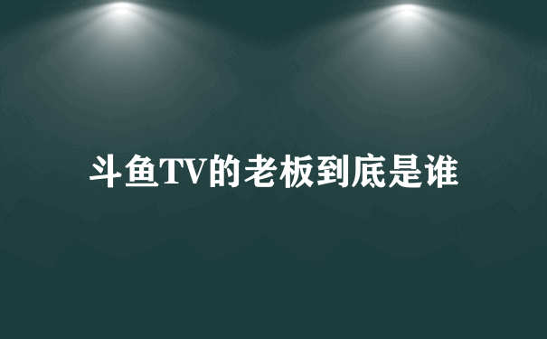 斗鱼TV的老板到底是谁