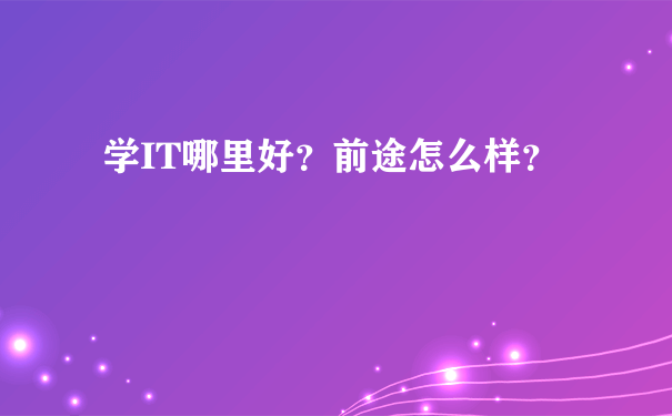 学IT哪里好？前途怎么样？