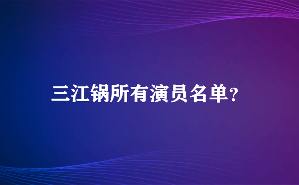 三江锅所有演员名单？