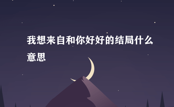 我想来自和你好好的结局什么意思