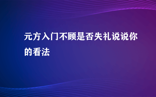 元方入门不顾是否失礼说说你的看法