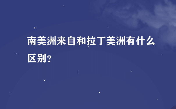 南美洲来自和拉丁美洲有什么区别？