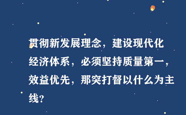 贯彻新发展理念，建设现代化经济体系，必须坚持质量第一，效益优先，那突打督以什么为主线？