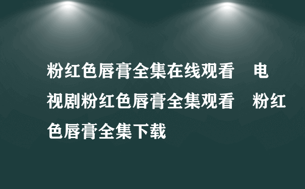 粉红色唇膏全集在线观看 电视剧粉红色唇膏全集观看 粉红色唇膏全集下载