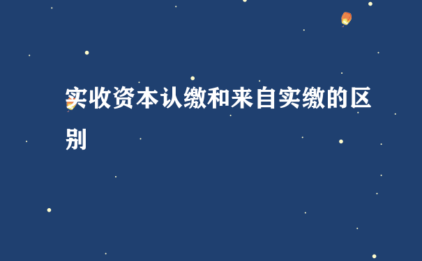 实收资本认缴和来自实缴的区别