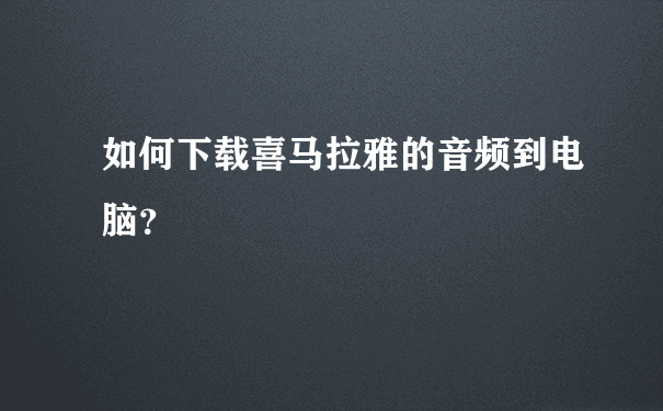 如何下载喜马拉雅的音频到电脑？