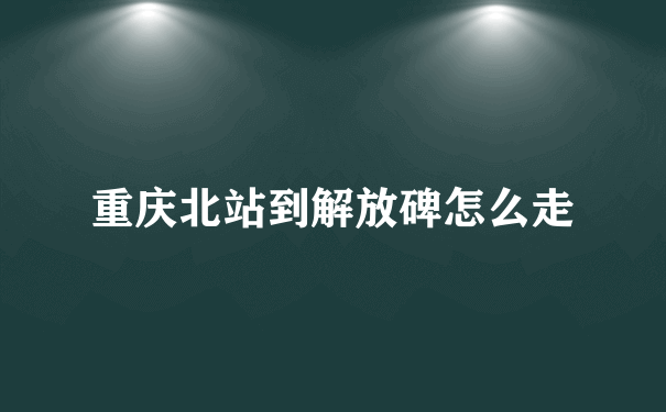 重庆北站到解放碑怎么走