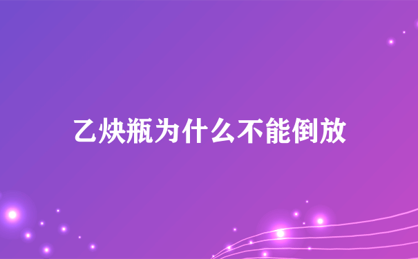 乙炔瓶为什么不能倒放