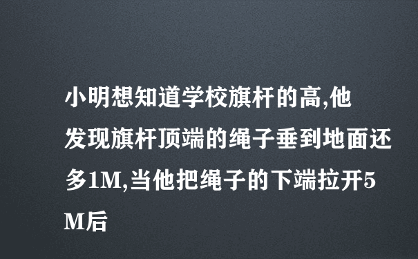 小明想知道学校旗杆的高,他发现旗杆顶端的绳子垂到地面还多1M,当他把绳子的下端拉开5M后