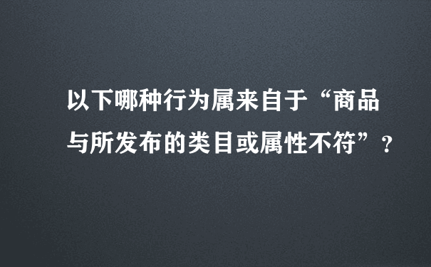 以下哪种行为属来自于“商品与所发布的类目或属性不符”？