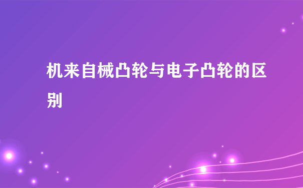 机来自械凸轮与电子凸轮的区别