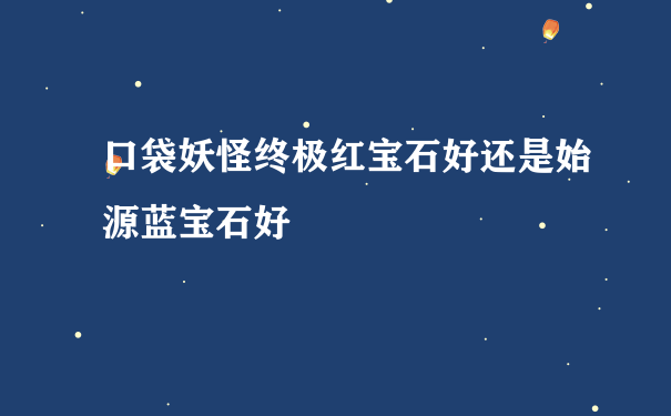 口袋妖怪终极红宝石好还是始源蓝宝石好