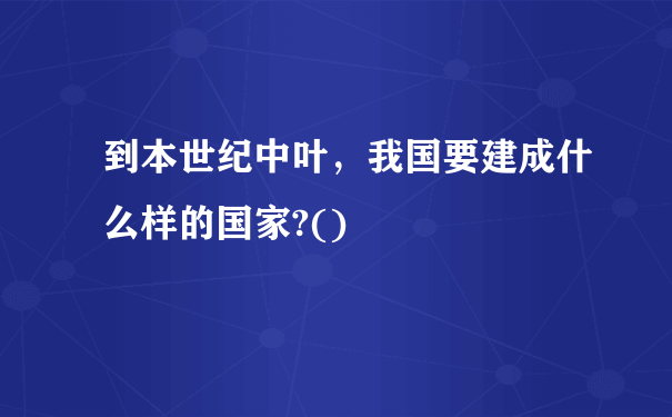 到本世纪中叶，我国要建成什么样的国家?()