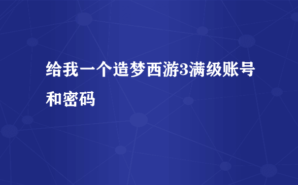 给我一个造梦西游3满级账号和密码