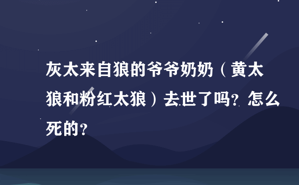 灰太来自狼的爷爷奶奶（黄太狼和粉红太狼）去世了吗？怎么死的？