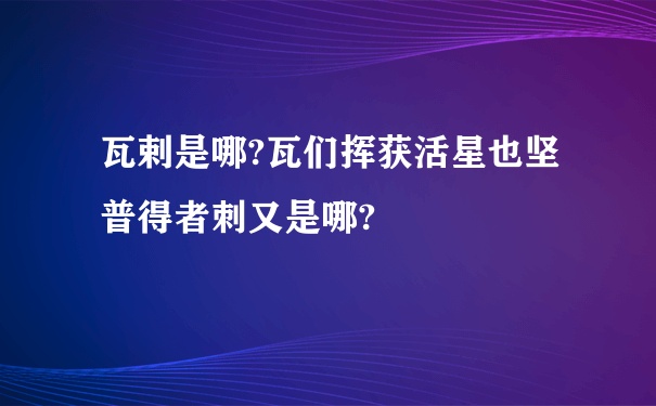 瓦剌是哪?瓦们挥获活星也坚普得者刺又是哪?