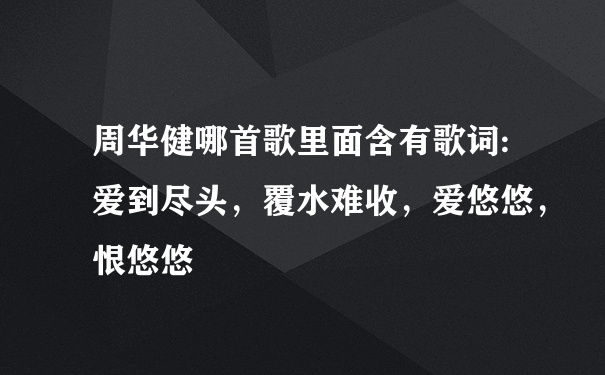 周华健哪首歌里面含有歌词:爱到尽头，覆水难收，爱悠悠，恨悠悠