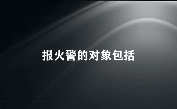 报火警的对象包括