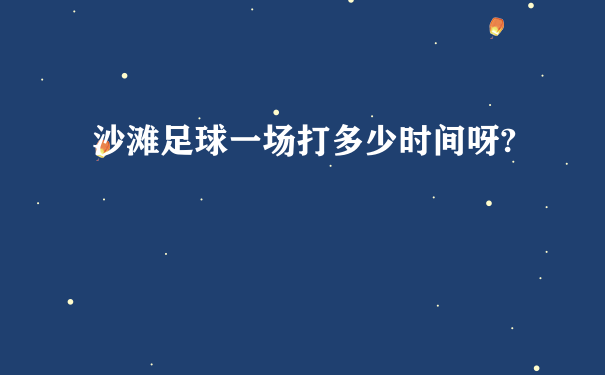 沙滩足球一场打多少时间呀?