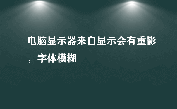 电脑显示器来自显示会有重影，字体模糊