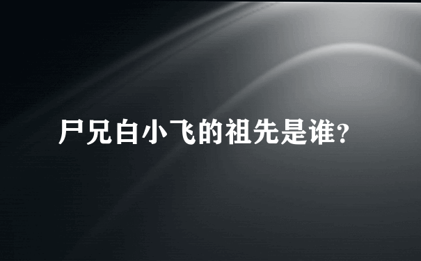 尸兄白小飞的祖先是谁？