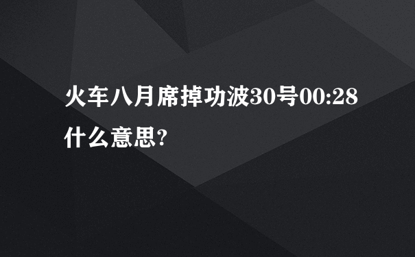 火车八月席掉功波30号00:28什么意思?