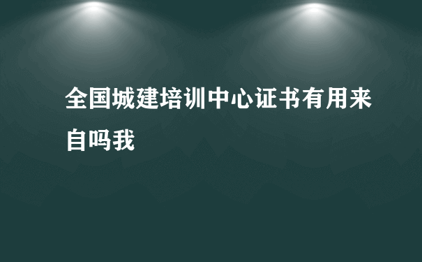 全国城建培训中心证书有用来自吗我