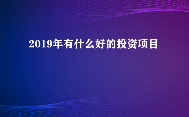 2019年有什么好的投资项目