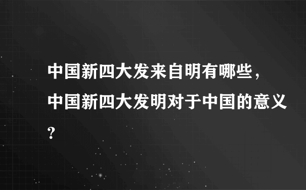 中国新四大发来自明有哪些，中国新四大发明对于中国的意义？