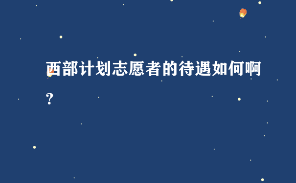 西部计划志愿者的待遇如何啊？