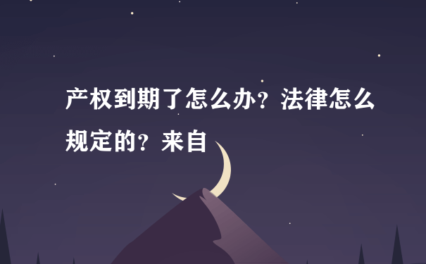 产权到期了怎么办？法律怎么规定的？来自