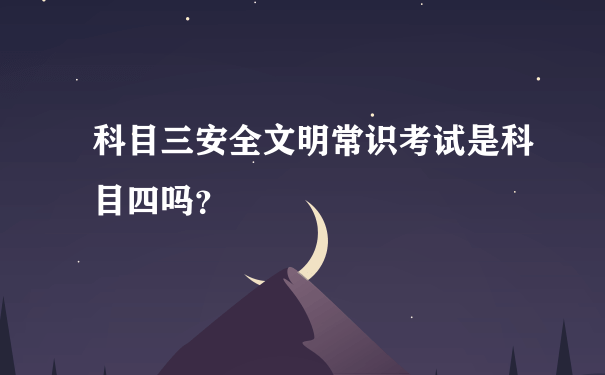 科目三安全文明常识考试是科目四吗？